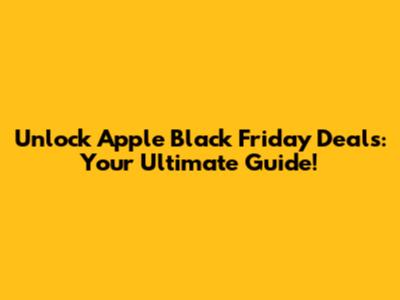 Unlock Apple Black Friday Deals: Your Ultimate Guide!