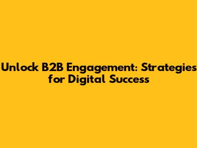 Unlock B2B Engagement: Strategies for Digital Success