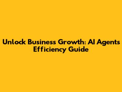 Unlock Business Growth: AI Agent's Efficiency Guide
