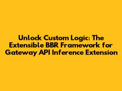 Unlock Custom Logic: The Extensible BBR Framework for Gateway API Inference Extension