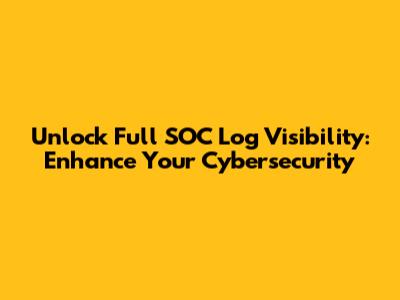 Unlock Full SOC Log Visibility: Enhance Your Cybersecurity