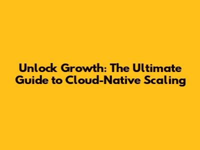Unlock Growth: The Ultimate Guide to Cloud-Native Scaling