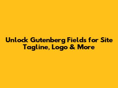 Unlock Gutenberg 'Fields' for Site Tagline, Logo & More