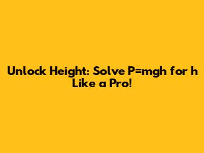 Unlock Height: Solve P=mgh for 'h' Like a Pro!