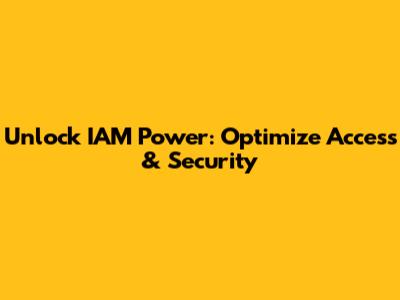 Unlock IAM Power: Optimize Access & Security