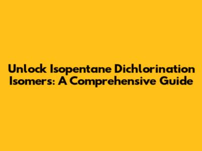 Unlock Isopentane Dichlorination Isomers: A Comprehensive Guide