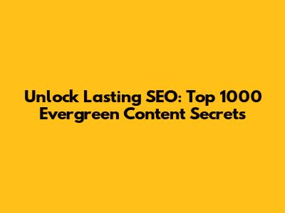 Unlock Lasting SEO: Top 1000 Evergreen Content Secrets