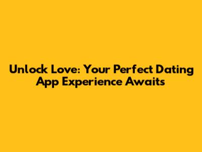 Unlock Love: Your Perfect Dating App Experience Awaits