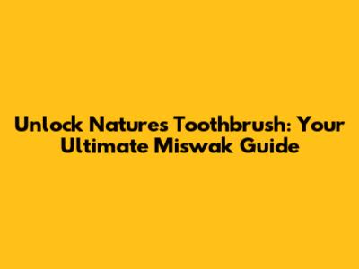 Unlock Nature's Toothbrush: Your Ultimate Miswak Guide