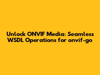 Unlock ONVIF Media: Seamless WSDL Operations for onvif-go