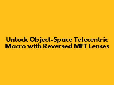 Unlock Object-Space Telecentric Macro with Reversed MFT Lenses
