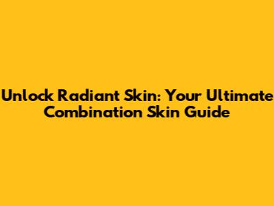 Unlock Radiant Skin: Your Ultimate Combination Skin Guide