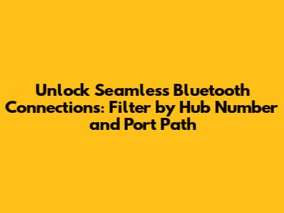 Unlock Seamless Bluetooth Connections: Filter by Hub Number and Port Path