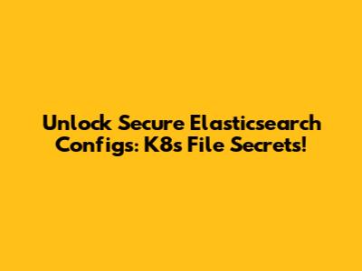 Unlock Secure Elasticsearch Configs: K8s File Secrets!