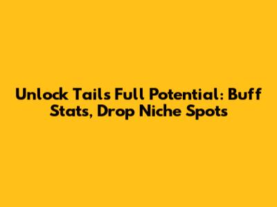 Unlock Tails' Full Potential: Buff Stats, Drop Niche Spots