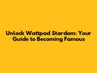 Unlock Wattpad Stardom: Your Guide to Becoming Famous