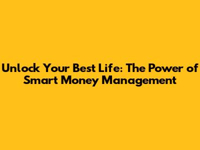 Unlock Your Best Life: The Power of Smart Money Management