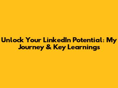Unlock Your LinkedIn Potential: My Journey & Key Learnings