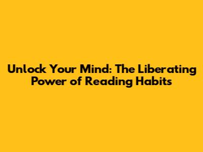 Unlock Your Mind: The Liberating Power of Reading Habits
