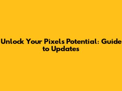Unlock Your Pixel's Potential: Guide to Updates