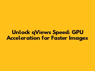 Unlock qView's Speed: GPU Acceleration for Faster Images
