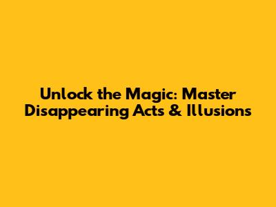 Unlock the Magic: Master Disappearing Acts & Illusions