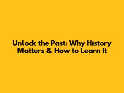 Unlock the Past: Why History Matters & How to Learn It
