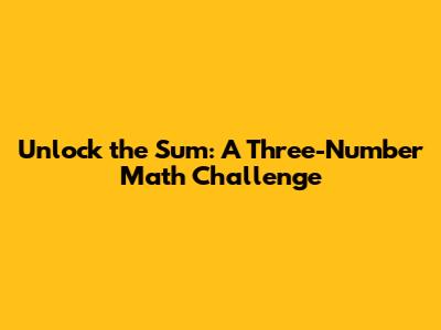 Unlock the Sum: A Three-Number Math Challenge
