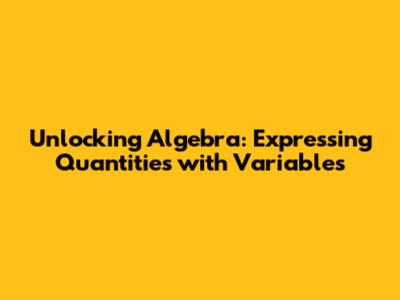 Unlocking Algebra: Expressing Quantities with Variables