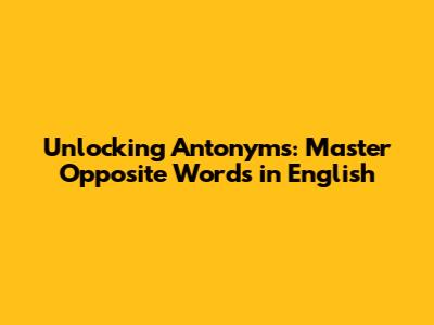 Unlocking Antonyms: Master Opposite Words in English