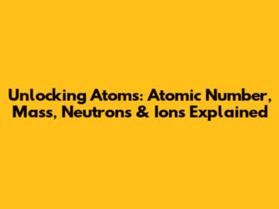 Unlocking Atoms: Atomic Number, Mass, Neutrons & Ions Explained