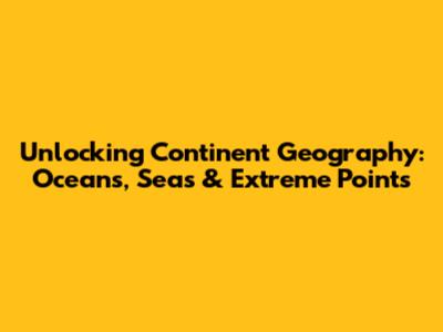 Unlocking Continent Geography: Oceans, Seas & Extreme Points