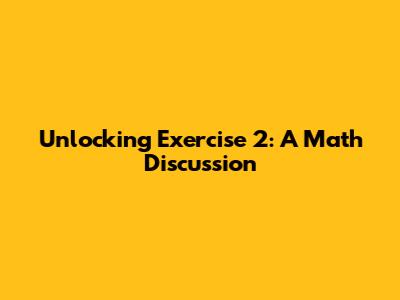 Unlocking Exercise 2: A Math Discussion