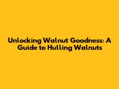 Unlocking Walnut Goodness: A Guide to Hulling Walnuts