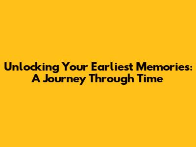 Unlocking Your Earliest Memories: A Journey Through Time