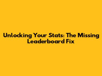 Unlocking Your Stats: The Missing Leaderboard Fix