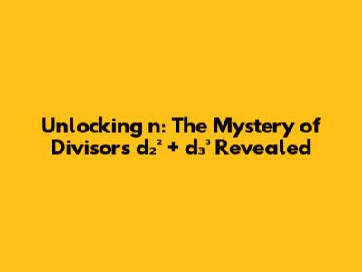 Unlocking n: The Mystery of Divisors d₂² + d₃³ Revealed