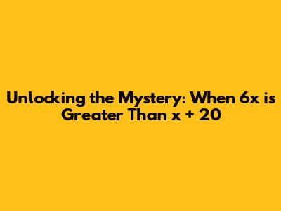 Unlocking the Mystery: When 6x is Greater Than x + 20