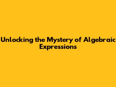Unlocking the Mystery of Algebraic Expressions