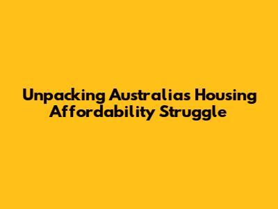 Unpacking Australia's Housing Affordability Struggle