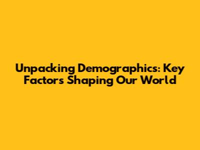 Unpacking Demographics: Key Factors Shaping Our World
