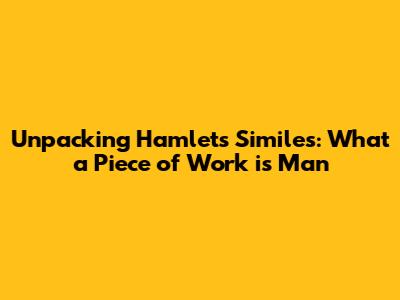 Unpacking Hamlet's Similes: 'What a Piece of Work is Man'