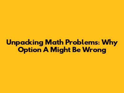 Unpacking Math Problems: Why Option A Might Be Wrong