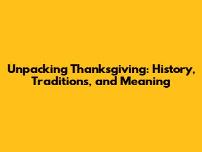 Unpacking Thanksgiving: History, Traditions, and Meaning