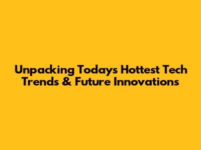 Unpacking Today's Hottest Tech Trends & Future Innovations