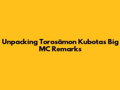 Unpacking Torosāmon Kubota's 'Big MC' Remarks