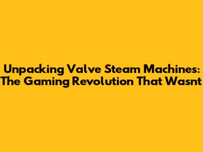 Unpacking Valve Steam Machines: The Gaming Revolution That Wasn't