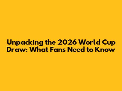 Unpacking the 2026 World Cup Draw: What Fans Need to Know