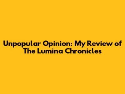Unpopular Opinion: My Review of The Lumina Chronicles