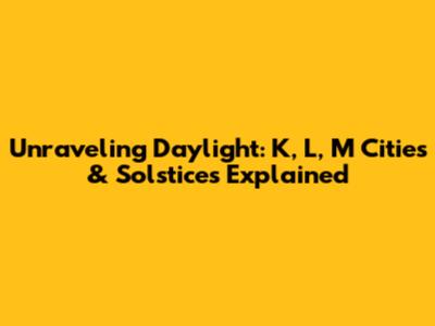 Unraveling Daylight: K, L, M Cities & Solstices Explained